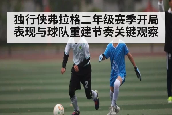 独行侠弗拉格二年级赛季开局表现与球队重建节奏关键观察