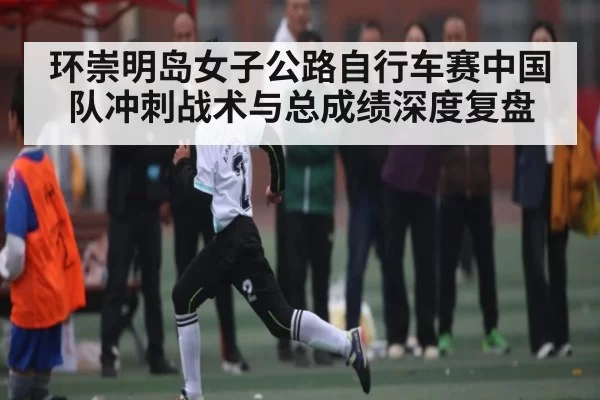 环崇明岛女子公路自行车赛中国队冲刺战术与总成绩深度复盘